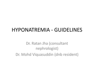 HYPONATREMIA - GUIDELINES
Dr. Ratan Jha (consultant
nephrologist)
Dr. Mohd Viquasuddin (dnb resident)
 