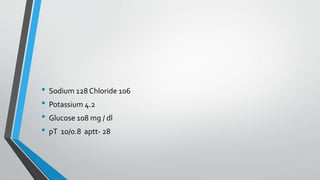 • Sodium 128 Chloride 106
• Potassium 4.2
• Glucose 108 mg / dl
• pT 10/0.8 aptt- 28
 