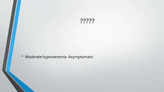 ?????
• Moderate hyponatremia- Asymptomatic
 