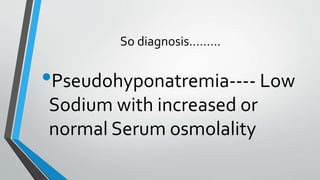 So diagnosis………
•Pseudohyponatremia---- Low
Sodium with increased or
normal Serum osmolality
 