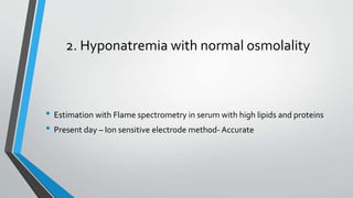 2. Hyponatremia with normal osmolality
• Estimation with Flame spectrometry in serum with high lipids and proteins
• Present day – Ion sensitive electrode method- Accurate
 