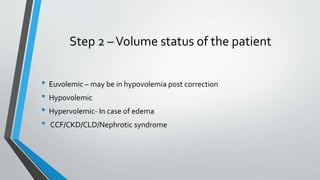Step 2 –Volume status of the patient
• Euvolemic – may be in hypovolemia post correction
• Hypovolemic
• Hypervolemic- In case of edema
• CCF/CKD/CLD/Nephrotic syndrome
 