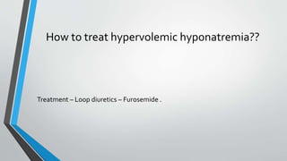 How to treat hypervolemic hyponatremia??
Treatment – Loop diuretics – Furosemide .
 