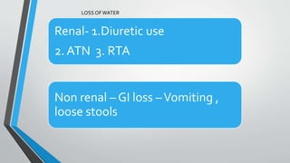 Hypovolemic hyponatremia
Renal- 1.Diuretic use
2. ATN 3. RTA
Non renal – GI loss –Vomiting ,
loose stools
LOSS OFWATER
 