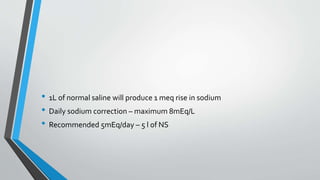 • 1L of normal saline will produce 1 meq rise in sodium
• Daily sodium correction – maximum 8mEq/L
• Recommended 5mEq/day – 5 l of NS
 