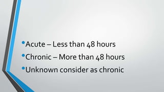 •Acute – Less than 48 hours
•Chronic – More than 48 hours
•Unknown consider as chronic
 