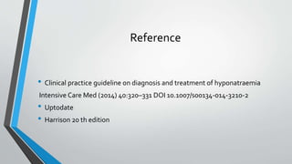 Reference
• Clinical practice guideline on diagnosis and treatment of hyponatraemia
Intensive Care Med (2014) 40:320–331 DOI 10.1007/s00134-014-3210-2
• Uptodate
• Harrison 20 th edition
 