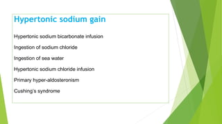 Hypertonic sodium gain
Hypertonic sodium bicarbonate infusion
Ingestion of sodium chloride
Ingestion of sea water
Hypertonic sodium chloride infusion
Primary hyper-aldosteronism
Cushing’s syndrome
 