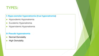 TYPES:
I- Hypo-osmolar hyponatremia (true hyponatremia)
 Hypovolemic Hyponatremia
 Euvolemic Hyponatremia
 Hypervolemic Hyponatremia
II- Pseudo hyponatremia
 Normal Osmolality
 High Osmolality
 