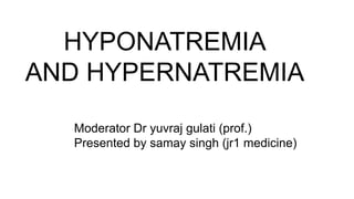 HYPONATREMIA
AND HYPERNATREMIA
Moderator Dr yuvraj gulati (prof.)
Presented by samay singh (jr1 medicine)
 