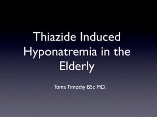 Thiazide Induced
Hyponatremia in the
      Elderly
     Toma Timothy BSc MD.
 