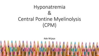 Hyponatremia
&
Central Pontine Myelinolysis
(CPM)
Ade Wijaya
 