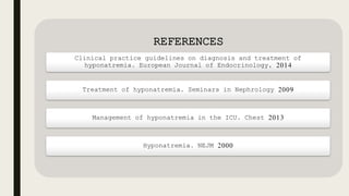 REFERENCES
Clinical practice guidelines on diagnosis and treatment of
hyponatremia. European Journal of Endocrinology, 2014
Treatment of hyponatremia. Seminars in Nephrology 2009
Management of hyponatremia in the ICU. Chest 2013
Hyponatremia. NEJM 2000
 