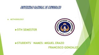 UNIVERSIDAD NACIONAL DE CHIMBORAZO 
 METHODOLOGY 
5TH SEMESTER 
STUDENTS´ NAMES: MIGUEL ERAZO 
FRANCISCO GONZALEZ 
 