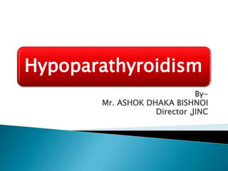 Hypoparathyroidism
By-
Mr. ASHOK DHAKA BISHNOI
Director ,JINC
 