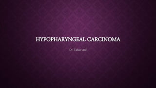 HYPOPHARYNGEAL CARCINOMA
Dr. Tabeer Arif
 