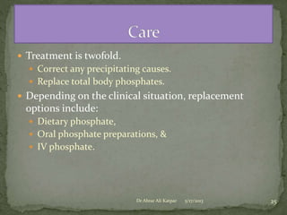  Treatment is twofold.
 Correct any precipitating causes.
 Replace total body phosphates.

 Depending on the clinical situation, replacement

options include:
 Dietary phosphate,
 Oral phosphate preparations, &
 IV phosphate.

Dr Abrar Ali Katpar

5/17/2013

25

 