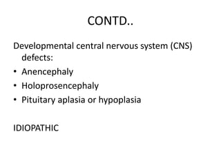 CONTD..
Developmental central nervous system (CNS)
defects:
• Anencephaly
• Holoprosencephaly
• Pituitary aplasia or hypoplasia
IDIOPATHIC
 