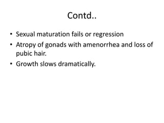 Contd..
• Sexual maturation fails or regression
• Atropy of gonads with amenorrhea and loss of
pubic hair.
• Growth slows dramatically.
 