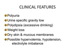 CLINICAL FEATURES
Polyuria
Urine specific gravity low
Polydipsia (excessive drinking)
Weight loss
Dry skin & mucous membranes
Possible hypervolemia, hypotension,
electrolyte imbalance
 