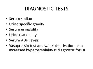 DIAGNOSTIC TESTS
• Serum sodium
• Urine specific gravity
• Serum osmolality
• Urine osmolality
• Serum ADH levels
• Vasopressin test and water deprivation test:
increased hyperosmolality is diagnostic for DI.
 