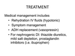 TREATMENT
Medical management includes
• Rehydration IV fluids (hypotonic)
• Symptom management
• ADH replacement (vasopressin)
• For nephrogenic DI: thiazide diuretics,
mild salt depletion, prostaglandin
inhibitors (i.e. ibuprophen)
 