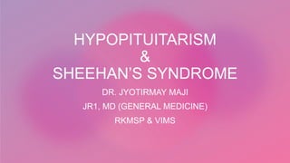 HYPOPITUITARISM
&
SHEEHAN’S SYNDROME
DR. JYOTIRMAY MAJI
JR1, MD (GENERAL MEDICINE)
RKMSP & VIMS
 