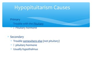 Hypopituitarism Causes
∗ Primary
∗ Trouble with the Pituitary
∗  Pituitary hormone
∗ Secondary
∗ Trouble somewhere else (not pituitary)
∗  pituitary hormone
∗ Usually hypothalmus
 