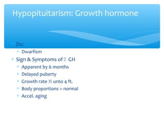 Hypopituitarism: Growth hormone
∗ Dx:
∗ Dwarfism
∗ Sign & Symptoms of  GH
∗ Apparent by 6 months
∗ Delayed puberty
∗ Growth rate ½ unto 4 ft.
∗ Body proportions = normal
∗ Accel. aging
 