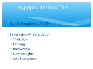 Hypopituitarism: TSH
∗ Sign & Symptoms of  TSH
∗ Severe growth retardation
∗ Think slow
∗ Lethargy
∗ Bradycardia
∗ Slow thoughts
∗ Cold intolerance
 