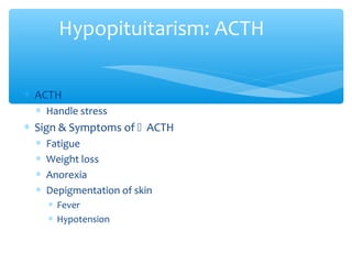 Hypopituitarism: ACTH
∗ ACTH
∗ Handle stress
∗ Sign & Symptoms of  ACTH
∗ Fatigue
∗ Weight loss
∗ Anorexia
∗ Depigmentation of skin
∗ Fever
∗ Hypotension
 