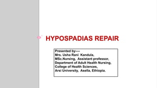 HYPOSPADIAS REPAIR
Presented by----
Mrs. Usha Rani Kandula,
MSc.Nursing, Assistant professor,
Department of Adult Health Nursing,
College of Health Sciences,
Arsi University, Asella, Ethiopia.
 