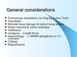 General considerations Testosterone stimulation- im 2mg/kg 3 dose /3wks Vascularity Minimal tissue damage & correct tissue planes Suture material & suture technique  Antibiotics Analgesia – Caudal block Haemorrhage – 1:100000 epinephrine in 1% xylocaine Catheter  Magnification 