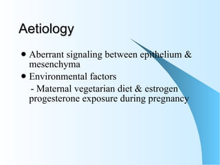 Aetiology  Aberrant signaling between epithelium & mesenchyma Environmental factors  - Maternal vegetarian diet & estrogen progesterone exposure during pregnancy 