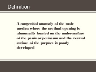 Definition
A congenital anomaly of the male
urethra where the urethral opening is
abnormally located on the undersurface
of the penis orperineum and the ventral
surface of the prepuce is poorly
developed
 