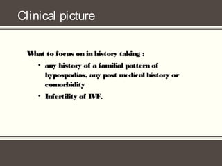 Clinical picture
What to focus on in history taking :
• any history of a familial pattern of
hypospadias, any past medical history or
comorbidity
• Infertility of IVF.
 