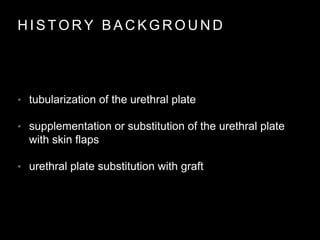H I S T O R Y B A C K G R O U N D
• tubularization of the urethral plate
• supplementation or substitution of the urethral plate
with skin flaps
• urethral plate substitution with graft
 