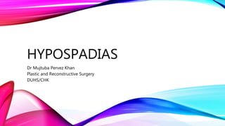 HYPOSPADIAS
Dr Mujtuba Pervez Khan
Plastic and Reconstructive Surgery
DUHS/CHK
 