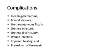 Complications
 Bleeding/hematoma,
 Meatal stenosis,
 Urethrocutaneous fistula,
 Urethral stricture,
 Urethral diverticulum,
 Wound infection,
 Impaired healing, and
 Breakdown of the repair
 
