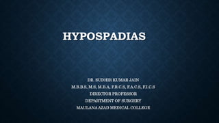 HYPOSPADIAS
DR. SUDHIR KUMAR JAIN
M.B.B.S, M.S, M.B.A, F.R.C.S, F.A.C.S, F.I.C.S
DIRECTOR PROFESSOR
DEPARTMENT OF SURGERY
MAULANAAZAD MEDICAL COLLEGE
 