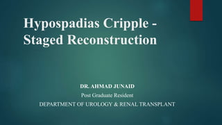 Hypospadias Cripple -
Staged Reconstruction
DR. AHMAD JUNAID
Post Graduate Resident
DEPARTMENT OF UROLOGY & RENAL TRANSPLANT
 