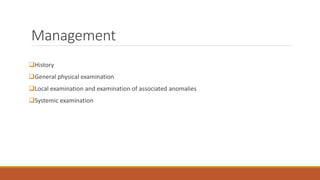 Management
History
General physical examination
Local examination and examination of associated anomalies
Systemic examination
 