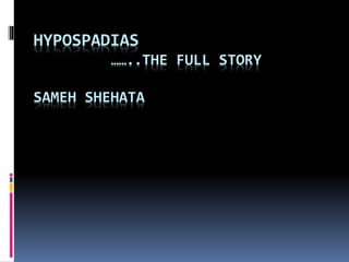 HYPOSPADIAS
……..THE FULL STORY
SAMEH SHEHATA
 