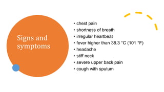 Signs and
symptoms
• chest pain
• shortness of breath
• irregular heartbeat
• fever higher than 38.3 °C (101 °F)
• headache
• stiff neck
• severe upper back pain
• cough with sputum
 