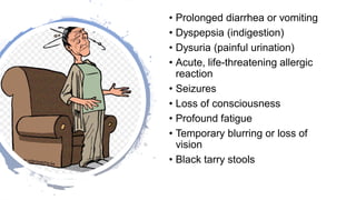 • Prolonged diarrhea or vomiting
• Dyspepsia (indigestion)
• Dysuria (painful urination)
• Acute, life-threatening allergic
reaction
• Seizures
• Loss of consciousness
• Profound fatigue
• Temporary blurring or loss of
vision
• Black tarry stools
 