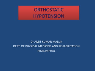 ORTHOSTATIC 
HYPOTENSION 
Dr AMIT KUMAR MALLIK 
DEPT. OF PHYSICAL MEDICINE AND REHABILITATION 
RIMS,IMPHAL 
 