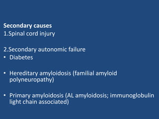 Secondary causes 
1.Spinal cord injury 
2.Secondary autonomic failure 
• Diabetes 
• Hereditary amyloidosis (familial amyloid 
polyneuropathy) 
• Primary amyloidosis (AL amyloidosis; immunoglobulin 
light chain associated) 
 