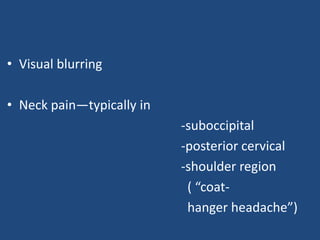 • Visual blurring 
• Neck pain—typically in 
-suboccipital 
-posterior cervical 
-shoulder region 
( “coat-hanger 
headache”) 
 