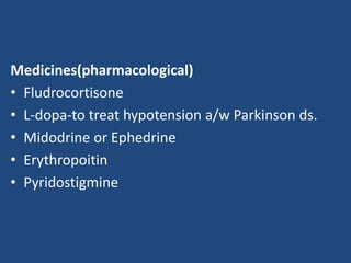 Medicines(pharmacological) 
• Fludrocortisone 
• L-dopa-to treat hypotension a/w Parkinson ds. 
• Midodrine or Ephedrine 
• Erythropoitin 
• Pyridostigmine 
 