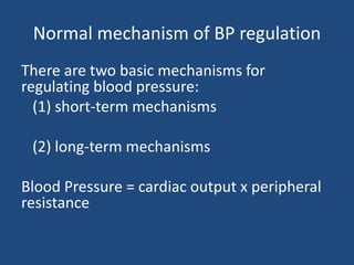 Normal mechanism of BP regulation 
There are two basic mechanisms for 
regulating blood pressure: 
(1) short-term mechanisms 
(2) long-term mechanisms 
Blood Pressure = cardiac output x peripheral 
resistance 
 